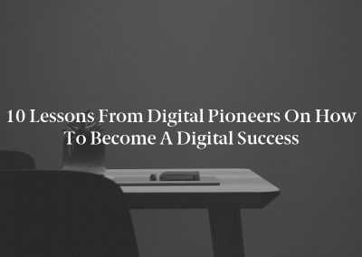 10 Lessons From Digital Pioneers on How To Become a Digital Success