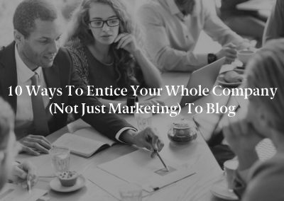 10 Ways to Entice Your Whole Company (Not Just Marketing) to Blog