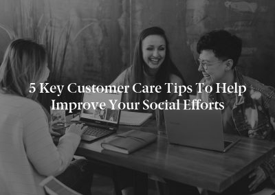 5 Key Customer Care Tips to Help Improve Your Social Efforts