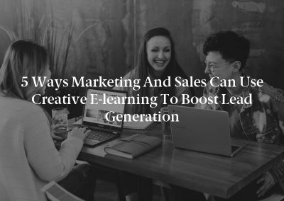 5 Ways Marketing and Sales Can Use Creative E-learning to Boost Lead Generation