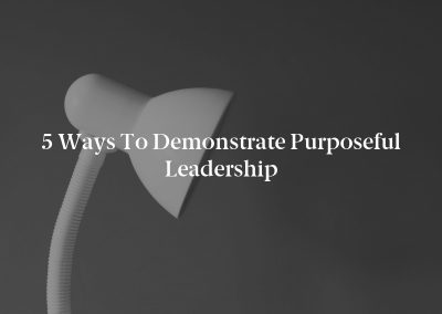 5 Ways to Demonstrate Purposeful Leadership