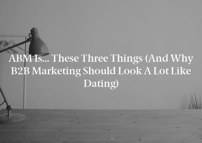 ABM Is… These Three Things (And Why B2B Marketing Should Look a Lot Like Dating)