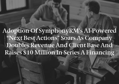 Adoption of SymphonyRM’s AI-Powered “Next Best Actions” Soars as Company Doubles Revenue and Client Base and Raises $10 Million in Series A Financing