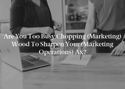 Are You Too Busy Chopping (Marketing) Wood to Sharpen Your (Marketing Operations) Ax?