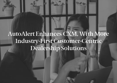 AutoAlert Enhances CXM, With More Industry-First Customer-Centric Dealership Solutions