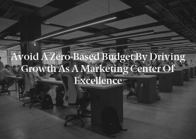 Avoid a Zero-Based Budget by Driving Growth as a Marketing Center of Excellence