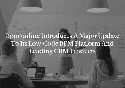Bpm’online Introduces a Major Update to its Low-Code BPM Platform and Leading CRM Products