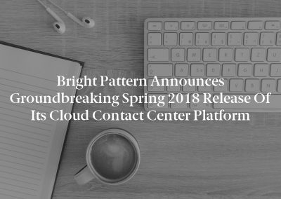 Bright Pattern Announces Groundbreaking Spring 2018 Release of its Cloud Contact Center Platform