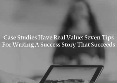 Case Studies Have Real Value: Seven Tips for Writing a Success Story That Succeeds