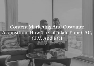 Content Marketing and Customer Acquisition: How to Calculate Your CAC, CLV, and ROI