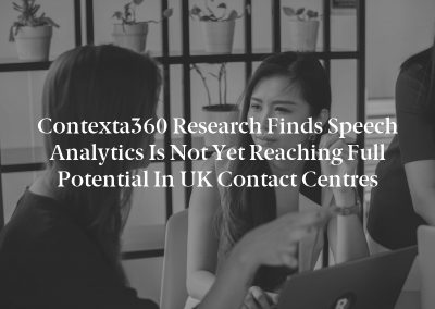 Contexta360 Research Finds Speech Analytics Is Not yet Reaching Full Potential in UK Contact Centres