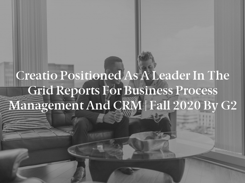 Creatio Positioned as a Leader in the Grid Reports for Business Process Management and CRM | Fall 2020 by G2