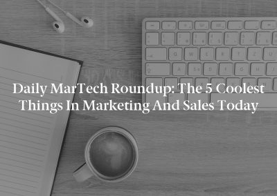 Daily MarTech Roundup: The 5 Coolest Things in Marketing and Sales Today
