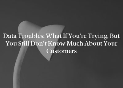 Data Troubles: What If You’re Trying, But You Still Don’t Know Much About Your Customers