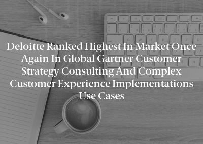 Deloitte Ranked Highest in Market Once Again in Global Gartner Customer Strategy Consulting and Complex Customer Experience Implementations Use Cases