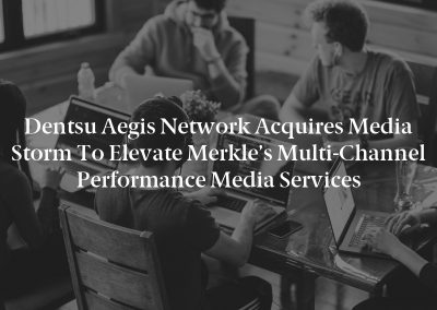 Dentsu Aegis Network Acquires Media Storm to Elevate Merkle’s Multi-Channel Performance Media Services