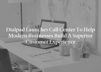 Dialpad Launches Call Center to Help Modern Businesses Build a Superior Customer Experience