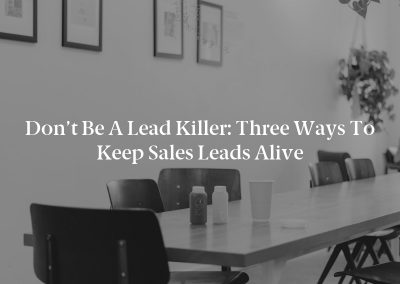 Don’t Be a Lead Killer: Three Ways to Keep Sales Leads Alive