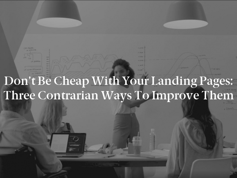 Don’t Be Cheap With Your Landing Pages: Three Contrarian Ways to Improve Them