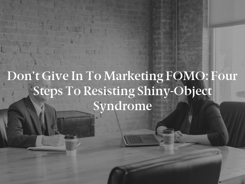 Don’t Give in to Marketing FOMO: Four Steps to Resisting Shiny-Object Syndrome