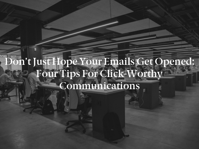 Don’t Just Hope Your Emails Get Opened: Four Tips for Click-Worthy Communications