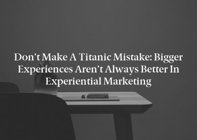 Don’t Make a Titanic Mistake: Bigger Experiences Aren’t Always Better in Experiential Marketing