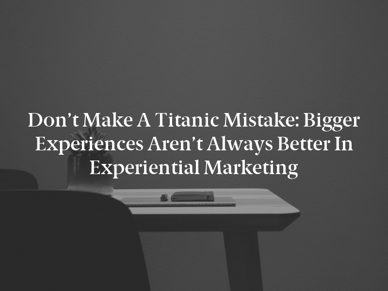 Don’t Make a Titanic Mistake: Bigger Experiences Aren’t Always Better in Experiential Marketing
