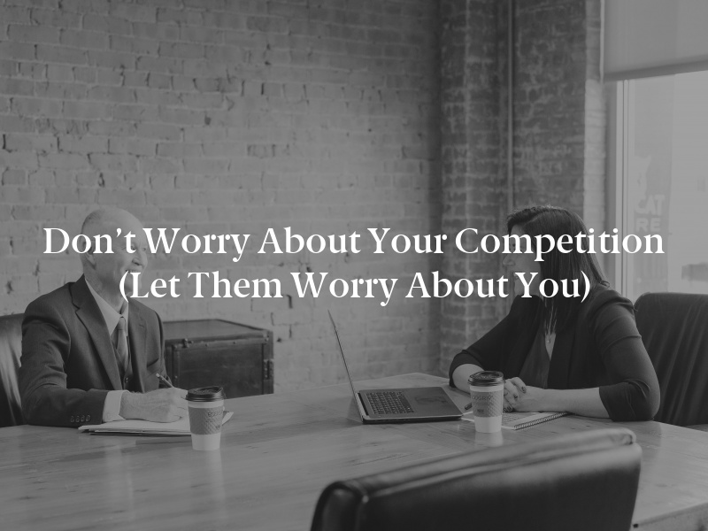 Don’t Worry About Your Competition (Let Them Worry About You)
