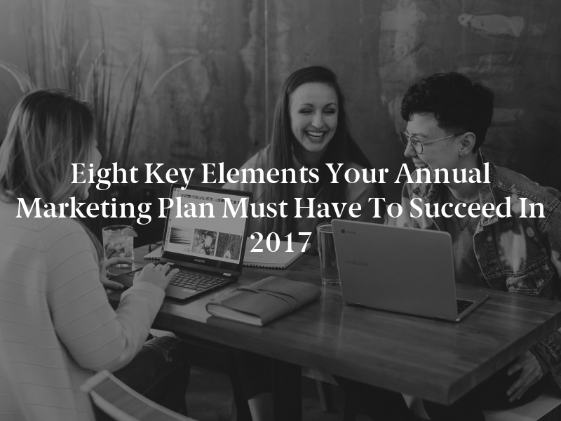 Eight Key Elements Your Annual Marketing Plan Must Have to Succeed in 2017