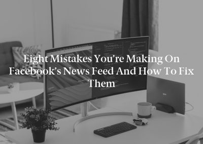 Eight Mistakes You’re Making on Facebook’s News Feed and How to Fix Them