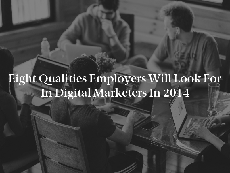 Eight Qualities Employers Will Look for in Digital Marketers in 2014