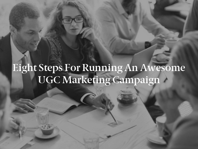 Eight Steps for Running an Awesome UGC Marketing Campaign