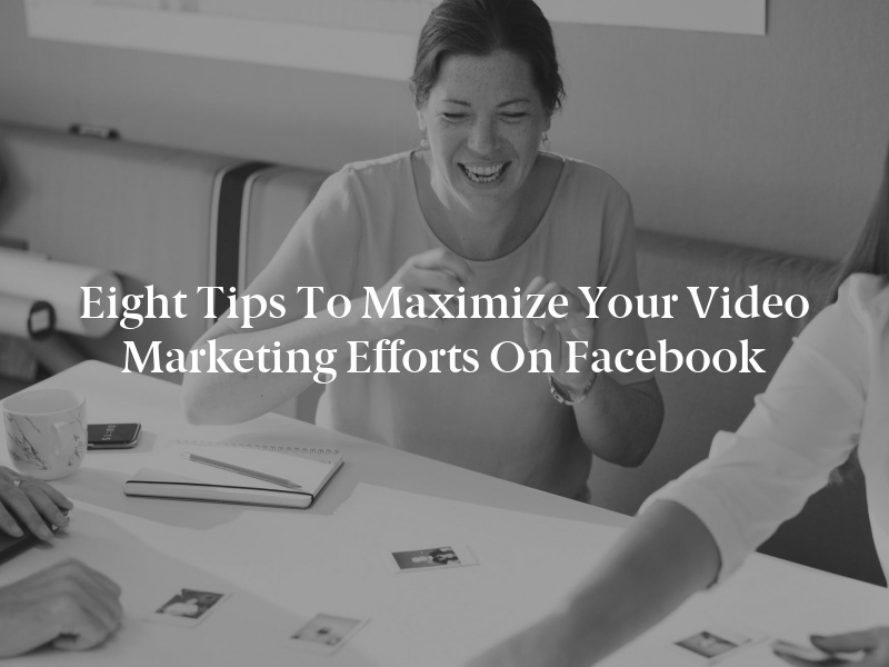 Eight Tips to Maximize Your Video Marketing Efforts on Facebook