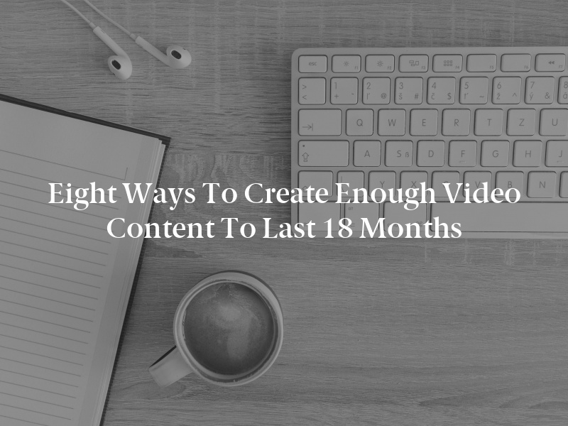 Eight Ways to Create Enough Video Content to Last 18 Months