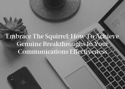 Embrace the Squirrel: How to Achieve Genuine Breakthroughs in Your Communications Effectiveness