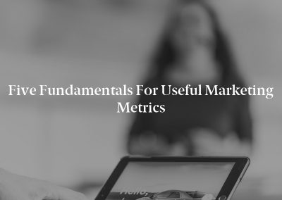 Five Fundamentals for Useful Marketing Metrics