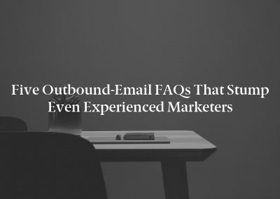 Five Outbound-Email FAQs That Stump Even Experienced Marketers