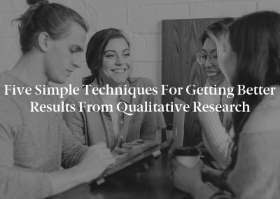 Five Simple Techniques for Getting Better Results From Qualitative Research