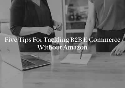 Five Tips for Tackling B2B E-Commerce Without Amazon