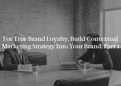 For True Brand Loyalty, Build Contextual Marketing Strategy Into Your Brand: Part 1