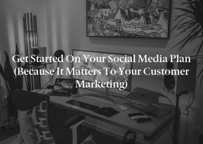 Get Started on Your Social Media Plan (Because It Matters to Your Customer Marketing)