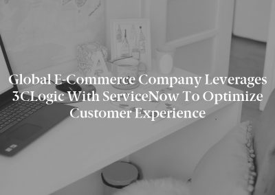 Global E-Commerce Company Leverages 3CLogic with ServiceNow to Optimize Customer Experience