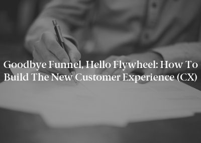 Goodbye Funnel, Hello Flywheel: How to Build the New Customer Experience (CX)