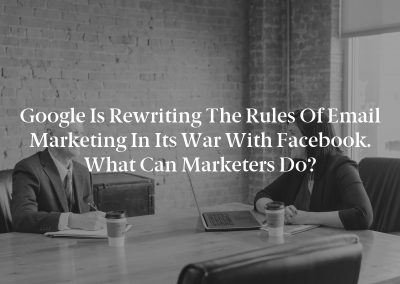 Google Is Rewriting the Rules of Email Marketing in Its War With Facebook. What Can Marketers Do?