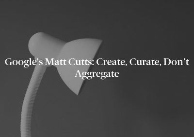 Google’s Matt Cutts: Create, Curate, Don’t Aggregate