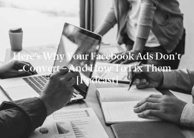 Here’s Why Your Facebook Ads Don’t Convert – and How to Fix Them [Podcast]