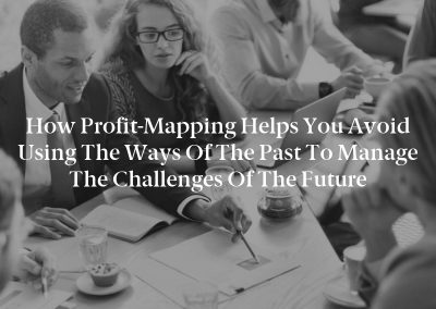 How Profit-Mapping Helps You Avoid Using the Ways of the Past to Manage the Challenges of the Future