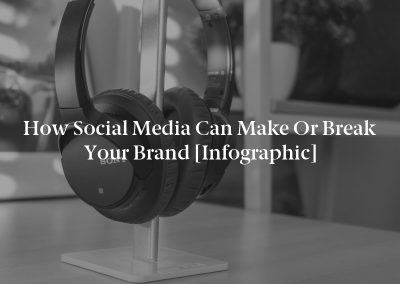 How Social Media Can Make or Break Your Brand [Infographic]