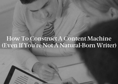 How to Construct a Content Machine (Even If You’re Not a Natural-Born Writer)