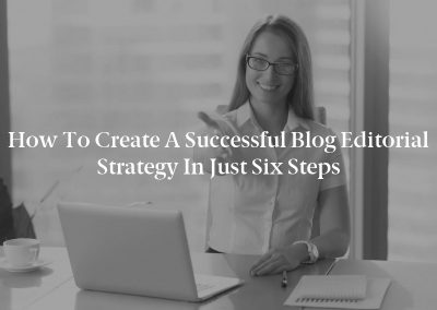 How to Create a Successful Blog Editorial Strategy in Just Six Steps